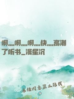 啊灬啊灬啊灬快灬高潮了听书