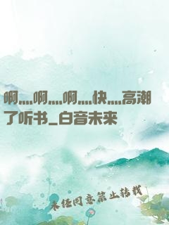 啊灬啊灬啊灬快灬高潮了听书