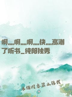 啊灬啊灬啊灬快灬高潮了听书