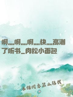 啊灬啊灬啊灬快灬高潮了听书