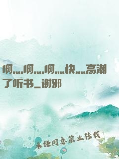 啊灬啊灬啊灬快灬高潮了听书