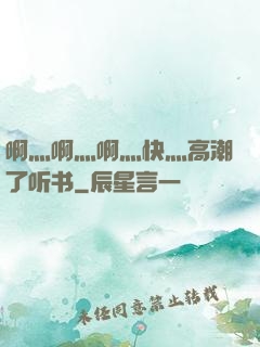 啊灬啊灬啊灬快灬高潮了听书