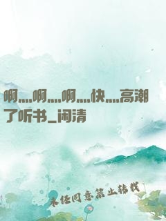 啊灬啊灬啊灬快灬高潮了听书