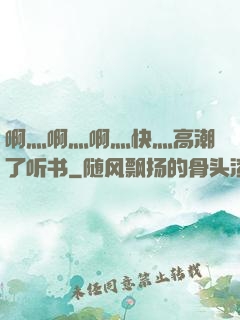 啊灬啊灬啊灬快灬高潮了听书