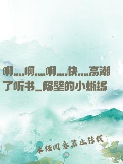 啊灬啊灬啊灬快灬高潮了听书