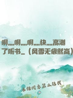 啊灬啊灬啊灬快灬高潮了听书
