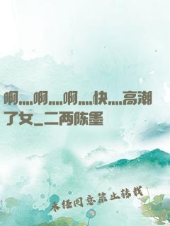啊灬啊灬啊灬快灬高潮了女
