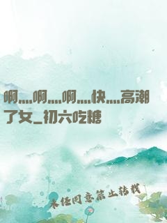 啊灬啊灬啊灬快灬高潮了女