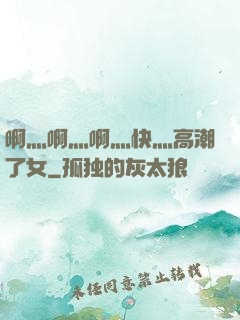 啊灬啊灬啊灬快灬高潮了女