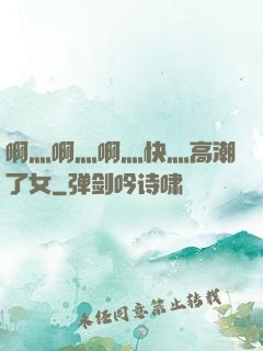 啊灬啊灬啊灬快灬高潮了女