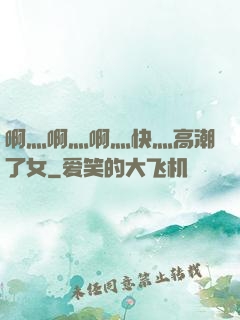 啊灬啊灬啊灬快灬高潮了女