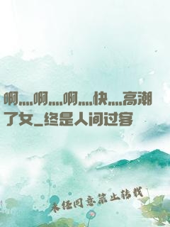啊灬啊灬啊灬快灬高潮了女