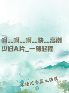 啊灬啊灬啊灬快灬高潮少妇A片