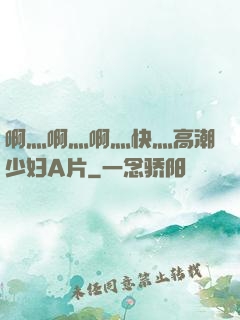 啊灬啊灬啊灬快灬高潮少妇A片