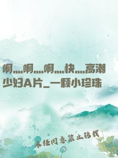 啊灬啊灬啊灬快灬高潮少妇A片