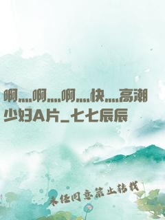 啊灬啊灬啊灬快灬高潮少妇A片