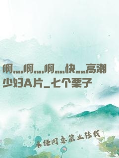 啊灬啊灬啊灬快灬高潮少妇A片