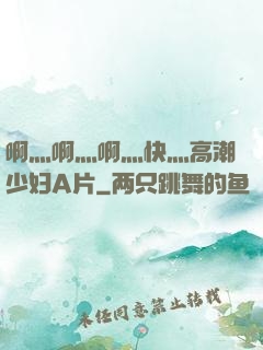 啊灬啊灬啊灬快灬高潮少妇A片