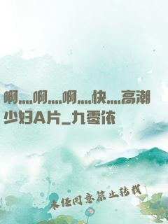 啊灬啊灬啊灬快灬高潮少妇A片