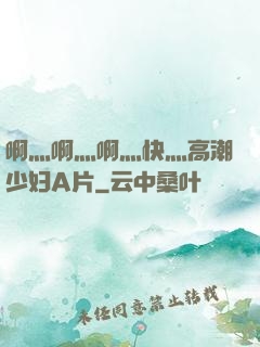 啊灬啊灬啊灬快灬高潮少妇A片