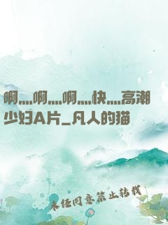啊灬啊灬啊灬快灬高潮少妇A片