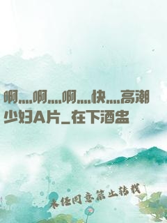 啊灬啊灬啊灬快灬高潮少妇A片