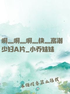 啊灬啊灬啊灬快灬高潮少妇A片