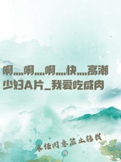 啊灬啊灬啊灬快灬高潮少妇A片