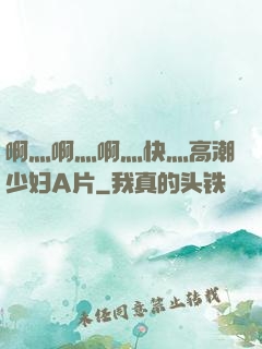 啊灬啊灬啊灬快灬高潮少妇A片
