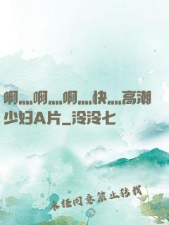 啊灬啊灬啊灬快灬高潮少妇A片