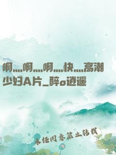 啊灬啊灬啊灬快灬高潮少妇A片