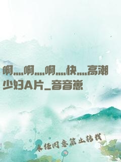 啊灬啊灬啊灬快灬高潮少妇A片