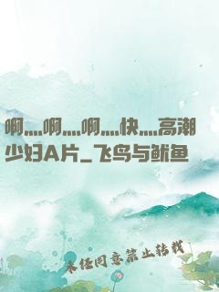 啊灬啊灬啊灬快灬高潮少妇A片