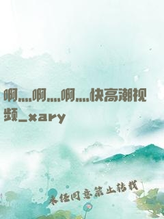 啊灬啊灬啊灬快高潮视频