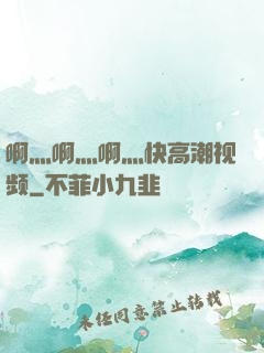 啊灬啊灬啊灬快高潮视频