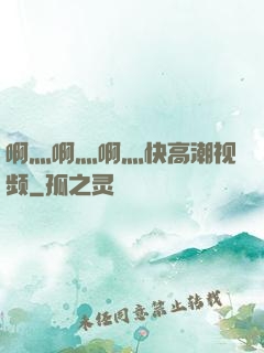 啊灬啊灬啊灬快高潮视频