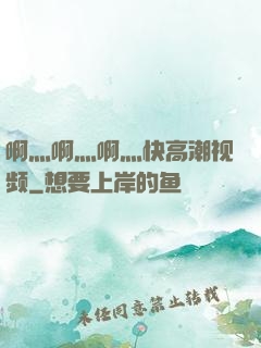 啊灬啊灬啊灬快高潮视频