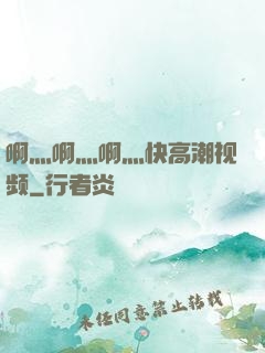 啊灬啊灬啊灬快高潮视频