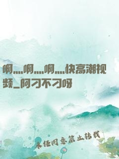 啊灬啊灬啊灬快高潮视频