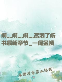 啊灬啊灬啊灬高潮了听书最新章节