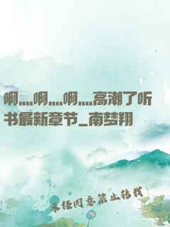 啊灬啊灬啊灬高潮了听书最新章节