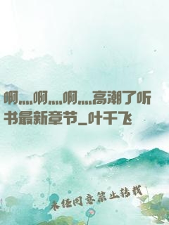 啊灬啊灬啊灬高潮了听书最新章节
