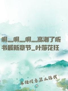 啊灬啊灬啊灬高潮了听书最新章节