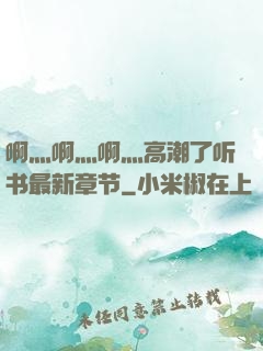 啊灬啊灬啊灬高潮了听书最新章节