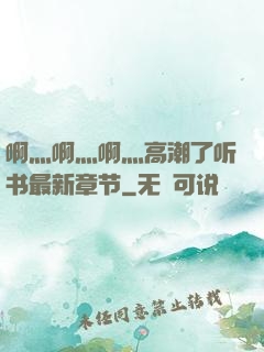啊灬啊灬啊灬高潮了听书最新章节