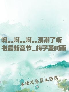 啊灬啊灬啊灬高潮了听书最新章节