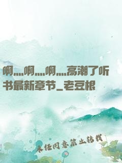 啊灬啊灬啊灬高潮了听书最新章节