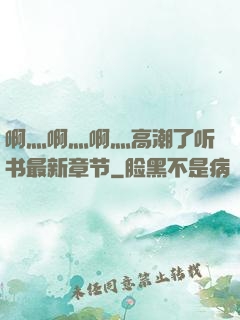 啊灬啊灬啊灬高潮了听书最新章节