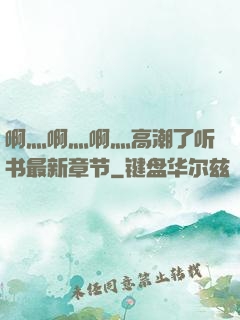 啊灬啊灬啊灬高潮了听书最新章节