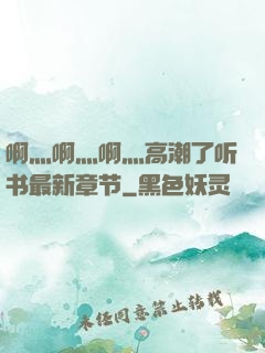 啊灬啊灬啊灬高潮了听书最新章节